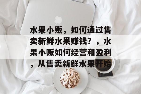 水果小贩,如何通过售卖新鲜水果赚钱?,水果小贩如何经营和盈利,从售卖新鲜水果开始 水果小贩,如何通过售卖新鲜水果赚钱?,水果小贩如何经营和盈利,从售卖新鲜水果开始