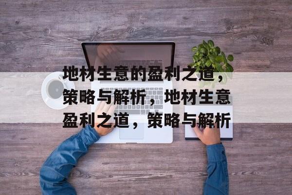 地材生意的盈利之道,策略与解析,地材生意盈利之道,策略与解析 地材生意的盈利之道,策略与解析,地材生意盈利之道,策略与解析