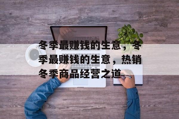 冬季最赚钱的生意,冬季最赚钱的生意,热销冬季商品经营之道 冬季最赚钱的生意,冬季最赚钱的生意,热销冬季商品经营之道