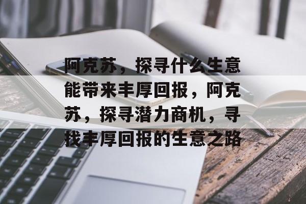阿克苏,探寻什么生意能带来丰厚回报,阿克苏,探寻潜力商机,寻找丰厚回报的生意之路 阿克苏,探寻什么生意能带来丰厚回报,阿克苏,探寻潜力商机,寻找丰厚回报的生意之路