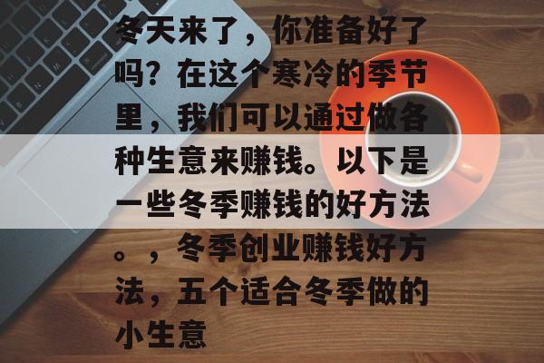 冬天来了,你准备好了吗?在这个寒冷的季节里,我们可以通过做各种生意来赚钱。以下是一些冬季赚钱的好方法。,冬季创业赚钱好方法,五个适合冬季做的小生意 冬天来了,你准备好了吗?在这个寒冷的季节里,我们可以通过做各种生意来赚钱。以下是一些冬季赚钱的好方法。,冬季创业赚钱好方法,五个适合冬季做的小生意