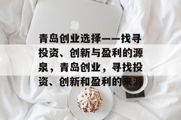 青岛创业选择——找寻投资、创新与盈利的源泉,青岛创业,寻找投资、创新和盈利的来源 青岛创业选择——找寻投资、创新与盈利的源泉,青岛创业,寻找投资、创新和盈利的来源