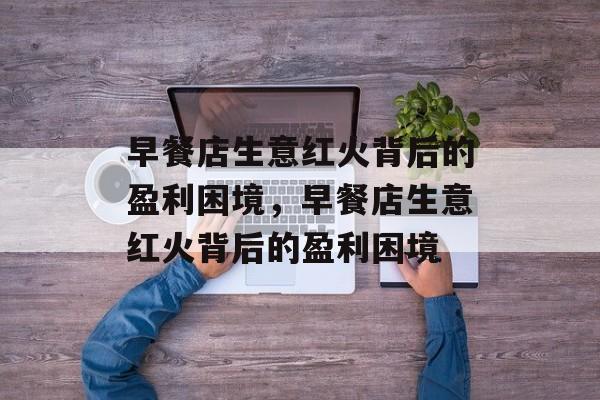 早餐店生意红火背后的盈利困境，早餐店生意红火背后的盈利困境