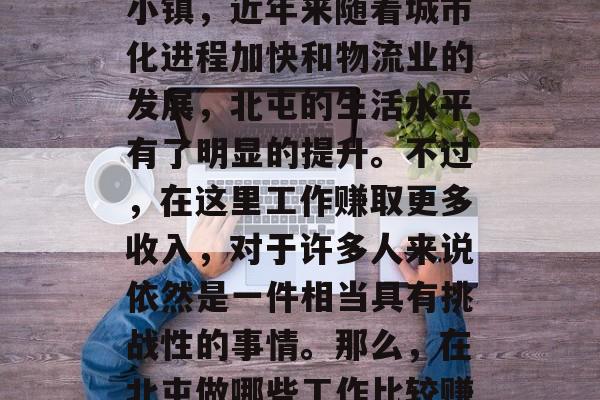 北屯作为一个位于中国内蒙古自治区通辽市的小镇，近年来随着城市化进程加快和物流业的发展，北屯的生活水平有了明显的提升。不过，在这里工作赚取更多收入，对于许多人来说依然是一件相当具有挑战性的事情。那么，在北屯做哪些工作比较赚钱呢？，北屯居民如何找到高薪工作？