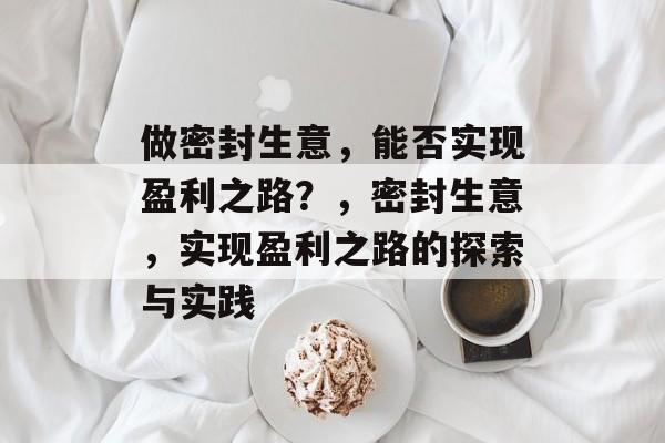 做密封生意，能否实现盈利之路？，密封生意，实现盈利之路的探索与实践