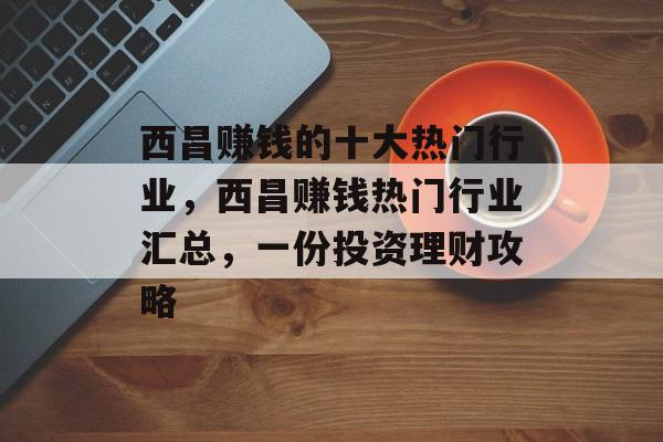 西昌赚钱的十大热门行业，西昌赚钱热门行业汇总，一份投资理财攻略