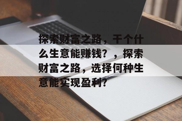 探索财富之路，干个什么生意能赚钱？，探索财富之路，选择何种生意能实现盈利？