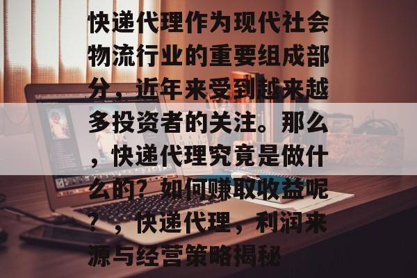 快递代理作为现代社会物流行业的重要组成部分，近年来受到越来越多投资者的关注。那么，快递代理究竟是做什么的？如何赚取收益呢？，快递代理，利润来源与经营策略揭秘