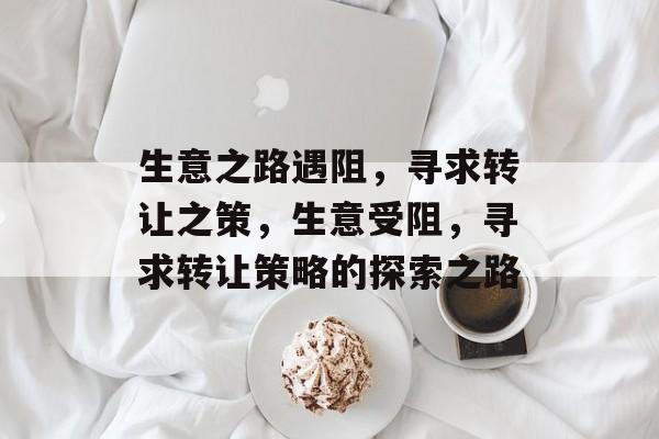生意之路遇阻，寻求转让之策，生意受阻，寻求转让策略的探索之路