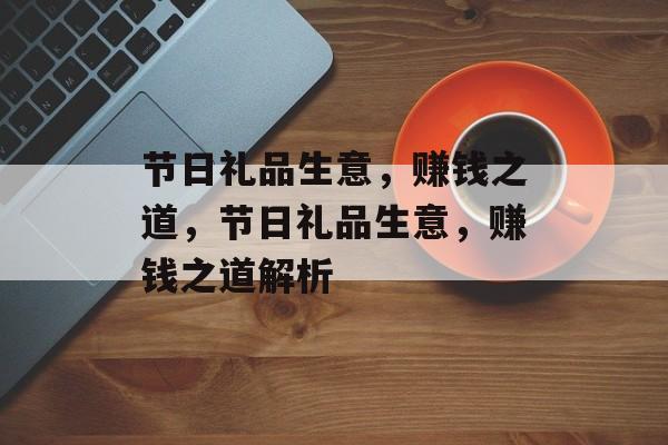 节日礼品生意，赚钱之道，节日礼品生意，赚钱之道解析