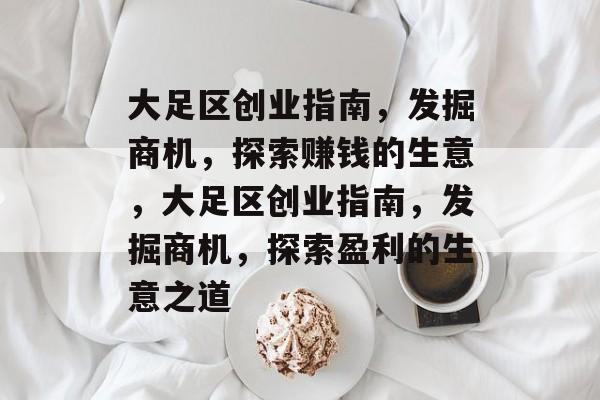 大足区创业指南,发掘商机,探索赚钱的生意,大足区创业指南,发掘商机,探索盈利的生意之道 大足区创业指南,发掘商机,探索赚钱的生意,大足区创业指南,发掘商机,探索盈利的生意之道