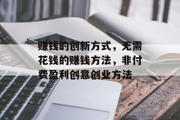 赚钱的创新方式,无需花钱的赚钱方法,非付费盈利创意创业方法 赚钱的创新方式,无需花钱的赚钱方法,非付费盈利创意创业方法