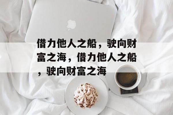 借力他人之船,驶向财富之海,借力他人之船,驶向财富之海 借力他人之船,驶向财富之海,借力他人之船,驶向财富之海