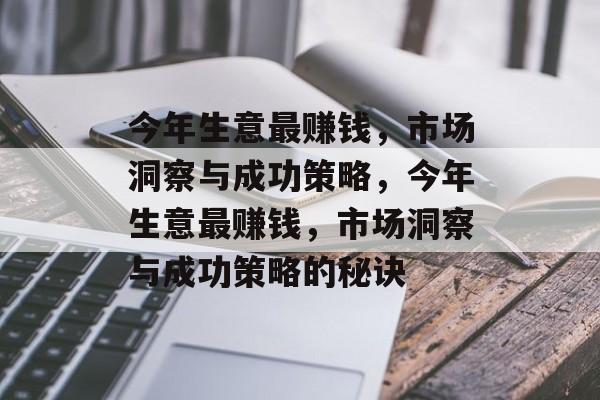 今年生意最赚钱,市场洞察与成功策略,今年生意最赚钱,市场洞察与成功策略的秘诀 今年生意最赚钱,市场洞察与成功策略,今年生意最赚钱,市场洞察与成功策略的秘诀