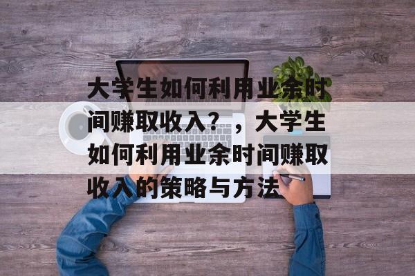 大学生如何利用业余时间赚取收入?,大学生如何利用业余时间赚取收入的策略与方法 大学生如何利用业余时间赚取收入?,大学生如何利用业余时间赚取收入的策略与方法