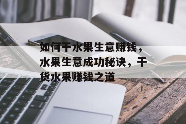 如何干水果生意赚钱,水果生意成功秘诀,干货水果赚钱之道 如何干水果生意赚钱,水果生意成功秘诀,干货水果赚钱之道