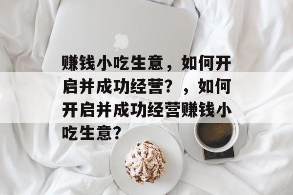 赚钱小吃生意，如何开启并成功经营？，如何开启并成功经营赚钱小吃生意？