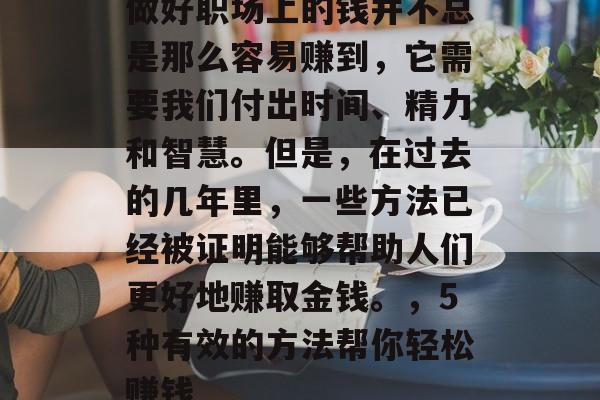 做好职场上的钱并不总是那么容易赚到，它需要我们付出时间、精力和智慧。但是，在过去的几年里，一些方法已经被证明能够帮助人们更好地赚取金钱。，5种有效的方法帮你轻松赚钱