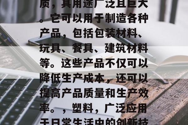塑料作为一种常见的物质，其用途广泛且巨大。它可以用于制造各种产品，包括包装材料、玩具、餐具、建筑材料等。这些产品不仅可以降低生产成本，还可以提高产品质量和生产效率。，塑料，广泛应用于日常生活中的创新技术