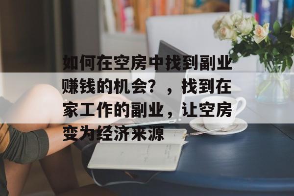 如何在空房中找到副业赚钱的机会？，找到在家工作的副业，让空房变为经济来源
