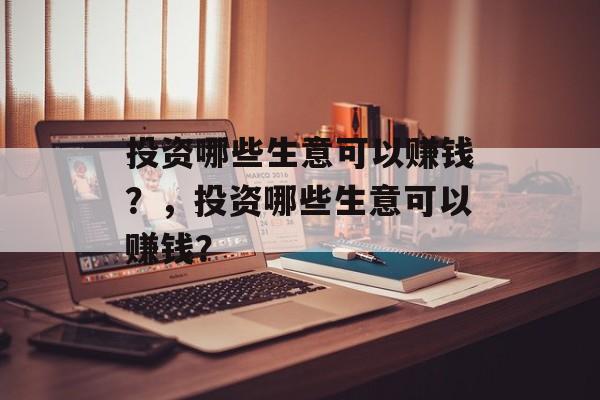 投资哪些生意可以赚钱？，投资哪些生意可以赚钱？
