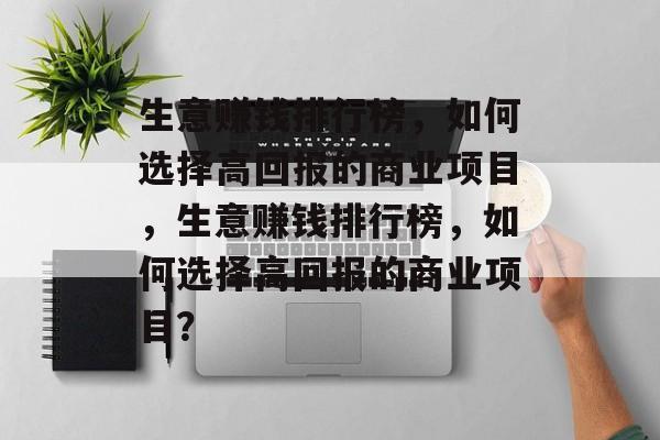 生意赚钱排行榜，如何选择高回报的商业项目，生意赚钱排行榜，如何选择高回报的商业项目？