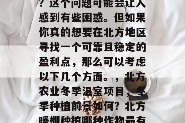 北方暖棚种植什么赚钱?这个问题可能会让人感到有些困惑。但如果你真的想要在北方地区寻找一个可靠且稳定的盈利点,那么可以考虑以下几个方面。,北方农业冬季温室项目,冬季种植前景如何?北方暖棚种植哪种作物最有可能成功 北方暖棚种植什么赚钱?这个问题可能会让人感到有些困惑。但如果你真的想要在北方地区寻找一个可靠且稳定的盈利点,那么可以考虑以下几个方面。,北方农业冬季温室项目,冬季种植前景如何?北方暖棚种植哪种作物最有可能成功