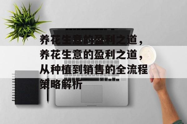 养花生意的盈利之道,养花生意的盈利之道,从种植到销售的全流程策略解析 养花生意的盈利之道,养花生意的盈利之道,从种植到销售的全流程策略解析