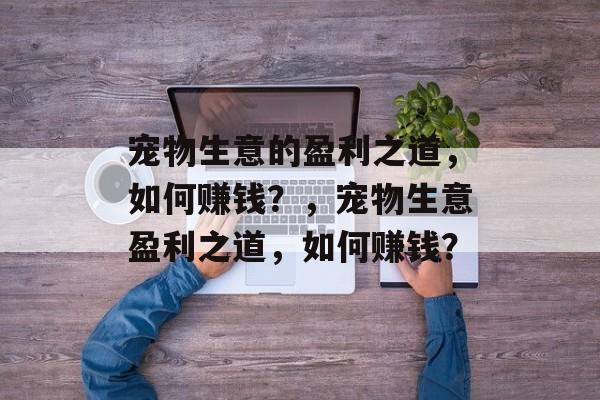 宠物生意的盈利之道,如何赚钱?,宠物生意盈利之道,如何赚钱? 宠物生意的盈利之道,如何赚钱?,宠物生意盈利之道,如何赚钱?