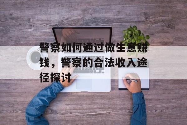 警察如何通过做生意赚钱，警察的合法收入途径探讨