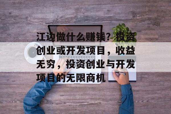 江边做什么赚钱?投资创业或开发项目,收益无穷,投资创业与开发项目的无限商机 江边做什么赚钱?投资创业或开发项目,收益无穷,投资创业与开发项目的无限商机