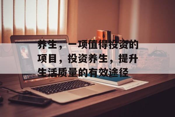 养生，一项值得投资的项目，投资养生，提升生活质量的有效途径