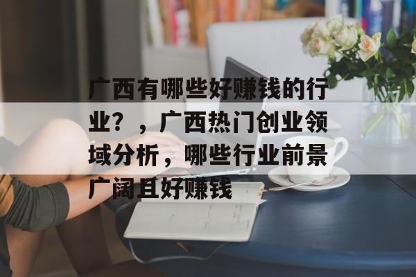广西有哪些好赚钱的行业？，广西热门创业领域分析，哪些行业前景广阔且好赚钱