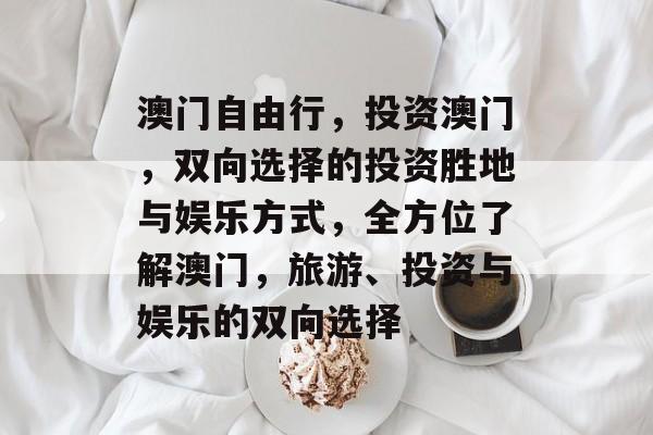 澳门自由行，投资澳门，双向选择的投资胜地与娱乐方式，全方位了解澳门，旅游、投资与娱乐的双向选择