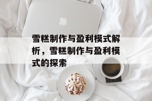 雪糕制作与盈利模式解析,雪糕制作与盈利模式的探索 雪糕制作与盈利模式解析,雪糕制作与盈利模式的探索
