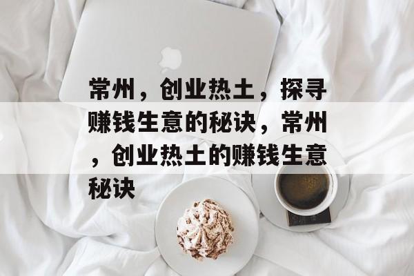 常州,创业热土,探寻赚钱生意的秘诀,常州,创业热土的赚钱生意秘诀 常州,创业热土,探寻赚钱生意的秘诀,常州,创业热土的赚钱生意秘诀