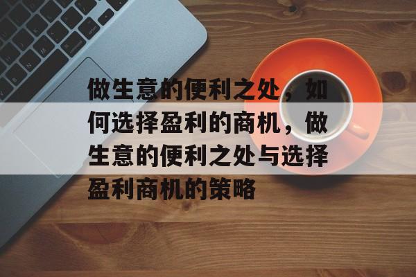 做生意的便利之处，如何选择盈利的商机，做生意的便利之处与选择盈利商机的策略