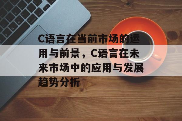C语言在当前市场的运用与前景,C语言在未来市场中的应用与发展趋势分析 C语言在当前市场的运用与前景,C语言在未来市场中的应用与发展趋势分析