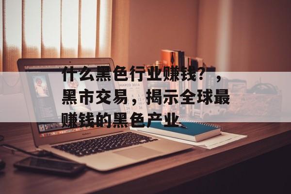 什么黑色行业赚钱?,黑市交易,揭示全球最赚钱的黑色产业 什么黑色行业赚钱?,黑市交易,揭示全球最赚钱的黑色产业