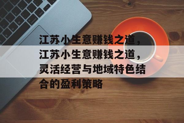 江苏小生意赚钱之道,江苏小生意赚钱之道,灵活经营与地域特色结合的盈利策略 江苏小生意赚钱之道,江苏小生意赚钱之道,灵活经营与地域特色结合的盈利策略