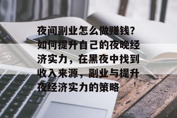 夜间副业怎么做赚钱?如何提升自己的夜晚经济实力,在黑夜中找到收入来源,副业与提升夜经济实力的策略 夜间副业怎么做赚钱?如何提升自己的夜晚经济实力,在黑夜中找到收入来源,副业与提升夜经济实力的策略