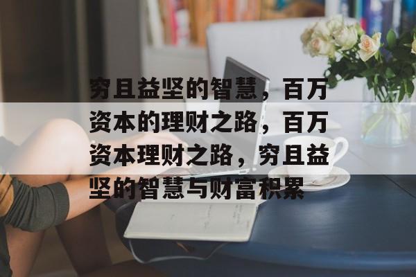 穷且益坚的智慧,百万资本的理财之路,百万资本理财之路,穷且益坚的智慧与财富积累 穷且益坚的智慧,百万资本的理财之路,百万资本理财之路,穷且益坚的智慧与财富积累