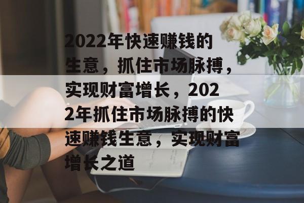 2022年快速赚钱的生意，抓住市场脉搏，实现财富增长，2022年抓住市场脉搏的快速赚钱生意，实现财富增长之道