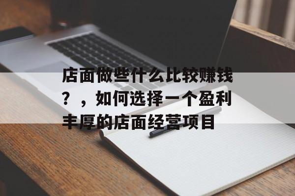 店面做些什么比较赚钱？，如何选择一个盈利丰厚的店面经营项目
