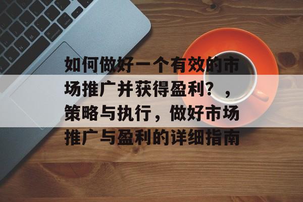 如何做好一个有效的市场推广并获得盈利？，策略与执行，做好市场推广与盈利的详细指南
