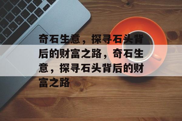 奇石生意,探寻石头背后的财富之路,奇石生意,探寻石头背后的财富之路 奇石生意,探寻石头背后的财富之路,奇石生意,探寻石头背后的财富之路