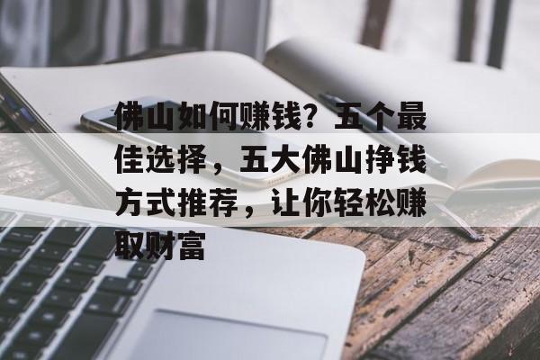 佛山如何赚钱?五个最佳选择,五大佛山挣钱方式推荐,让你轻松赚取财富 佛山如何赚钱?五个最佳选择,五大佛山挣钱方式推荐,让你轻松赚取财富