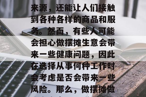 摆摊卖货是一种常见的商业活动,它不仅能够为商家提供稳定的收入来源,还能让人们接触到各种各样的商品和服务。然而,有些人可能会担心做摆摊生意会带来一些健康问题,因此在选择从事何种工作时会考虑是否会带来一些风险。那么,做摆摊做生意究竟可以赚多少钱呢?,摆摊生意赚钱吗,多少取决于许多因素 摆摊卖货是一种常见的商业活动,它不仅能够为商家提供稳定的收入来源,还能让人们接触到各种各样的商品和服务。然而,有些人可能会担心做摆摊生意会带来一些健康问题,因此在选择从事何种工作时会考虑是否会带来一些风险。那么,做摆摊做生意究竟可以赚多少钱呢?,摆摊生意赚钱吗,多少取决于许多因素