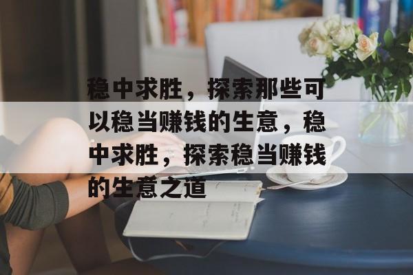 稳中求胜,探索那些可以稳当赚钱的生意,稳中求胜,探索稳当赚钱的生意之道 稳中求胜,探索那些可以稳当赚钱的生意,稳中求胜,探索稳当赚钱的生意之道