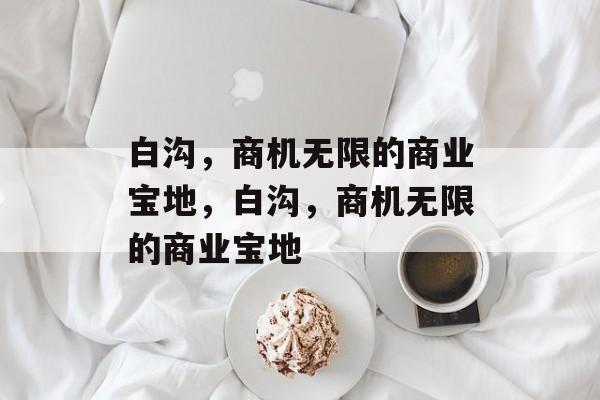 白沟，商机无限的商业宝地，白沟，商机无限的商业宝地
